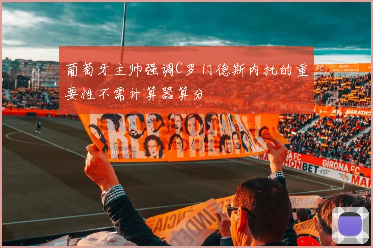 葡萄牙主帅强调C罗门德斯内托的重要性不需计算器算分
