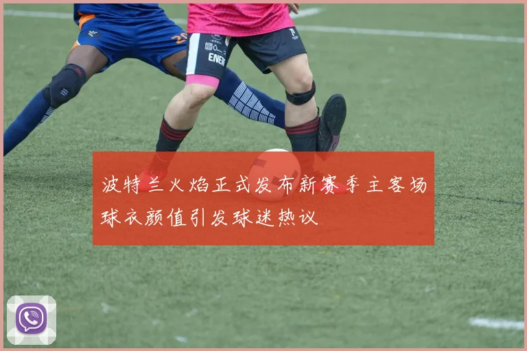 波特兰火焰正式发布新赛季主客场球衣颜值引发球迷热议