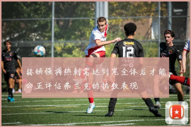 赫顿强调热刺需达到完全体后才能公正评估弗兰克的执教表现