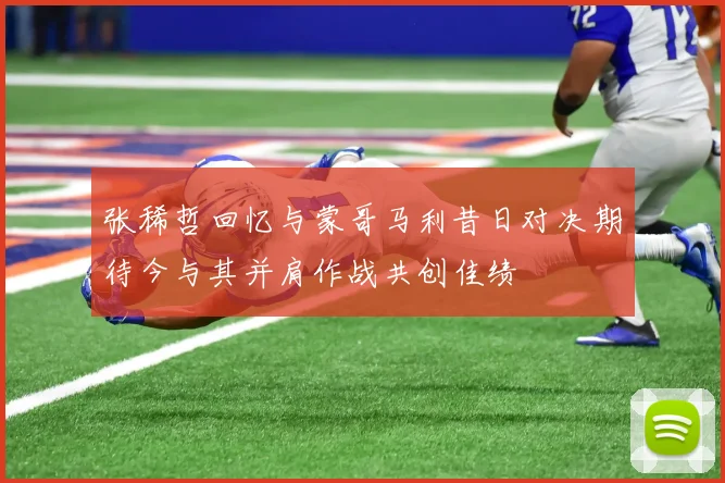 张稀哲回忆与蒙哥马利昔日对决期待今与其并肩作战共创佳绩
