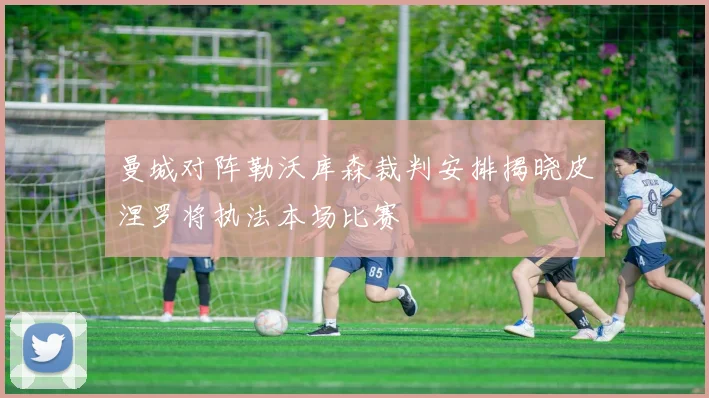 曼城对阵勒沃库森裁判安排揭晓皮涅罗将执法本场比赛