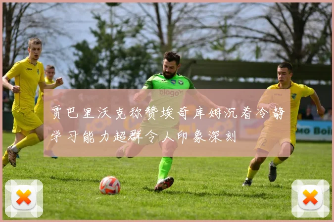 贾巴里沃克称赞埃奇库姆沉着冷静学习能力超群令人印象深刻