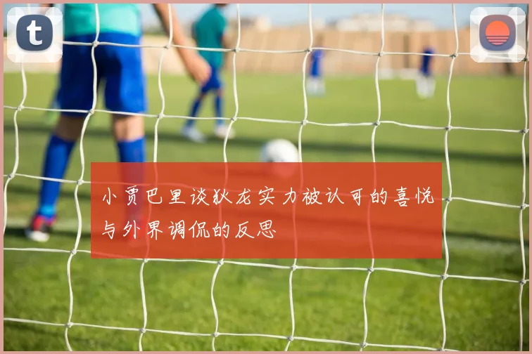 小贾巴里谈狄龙实力被认可的喜悦与外界调侃的反思