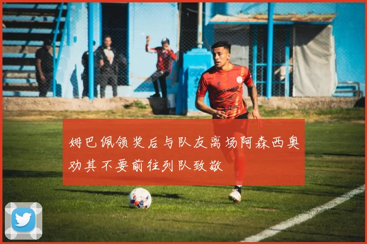 姆巴佩领奖后与队友离场阿森西奥劝其不要前往列队致敬