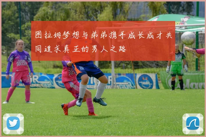 图拉姆梦想与弟弟携手成长成才共同追求真正的男人之路