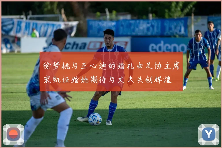 徐梦桃与王心迪的婚礼由足协主席宋凯证婚她期待与丈夫共创辉煌