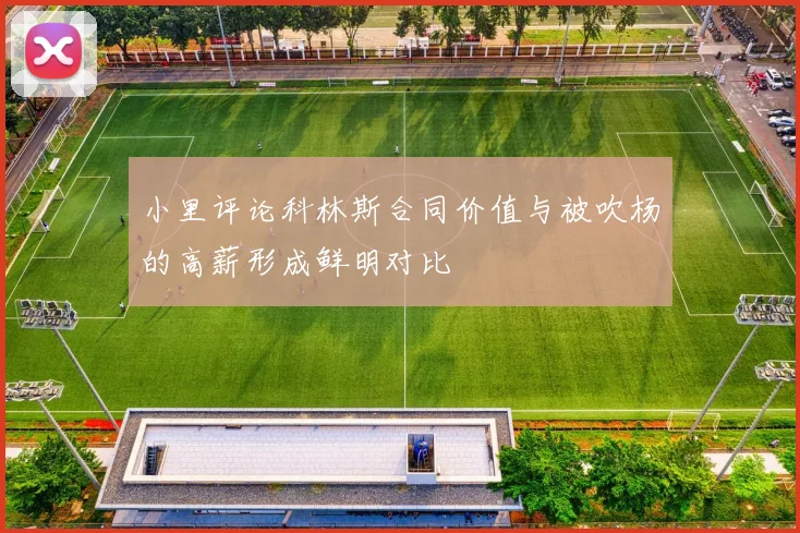 小里评论科林斯合同价值与被吹杨的高薪形成鲜明对比