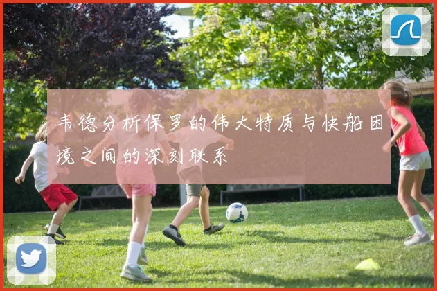 韦德分析保罗的伟大特质与快船困境之间的深刻联系