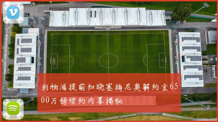 利物浦提前知晓塞梅尼奥解约金6500万镑续约内幕揭秘