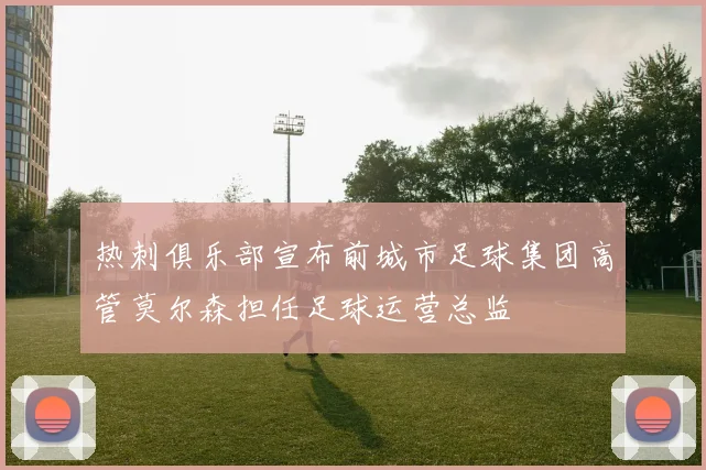 热刺俱乐部宣布前城市足球集团高管莫尔森担任足球运营总监