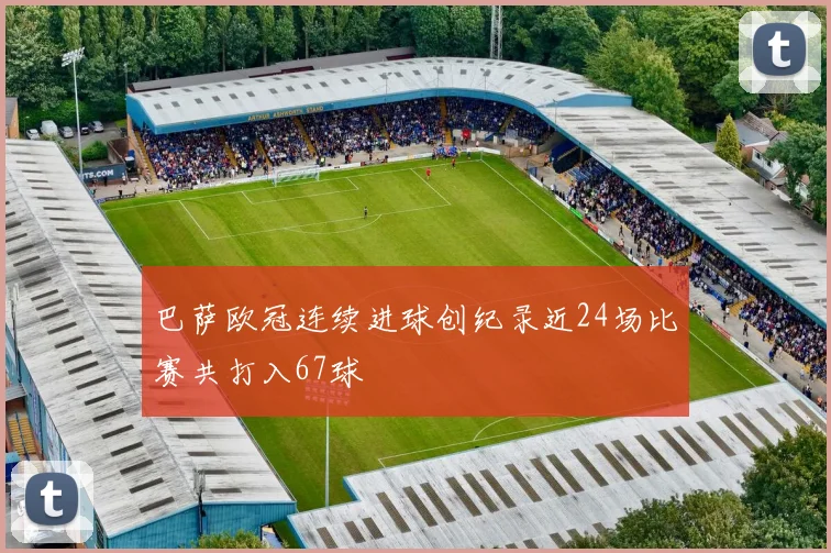 巴萨欧冠连续进球创纪录近24场比赛共打入67球