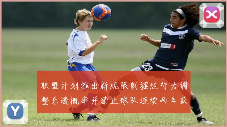 联盟计划推出新规限制摆烂行为调整乐透概率并禁止球队连续两年获得前四选秀权